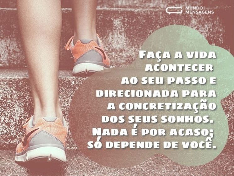 Faça a vida acontecer ao seu passo e direcionada para a concretização dos seus sonhos. Nada é por acaso; tudo depende de você.