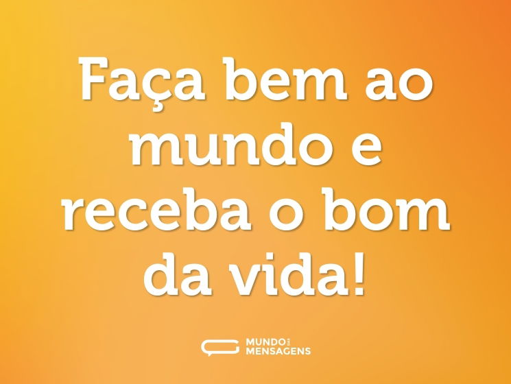 Faça bem ao mundo e receba o bom da vida!