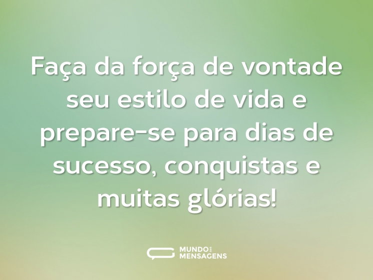 Faça da força de vontade seu estilo de vida e prepare-se para dias de sucesso, conquistas e muitas glórias!
