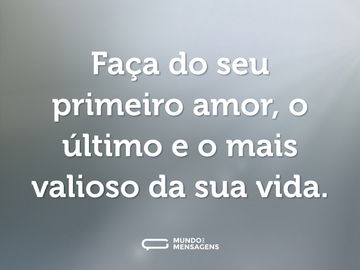 Faça do seu primeiro amor, o último e o mais valioso da sua vida.