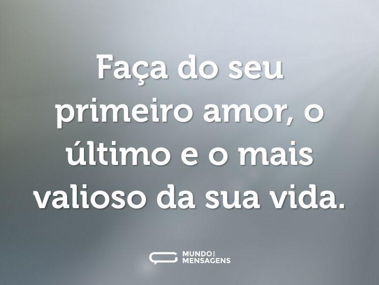 Faça do seu primeiro amor, o último e o mais valioso da sua vida.