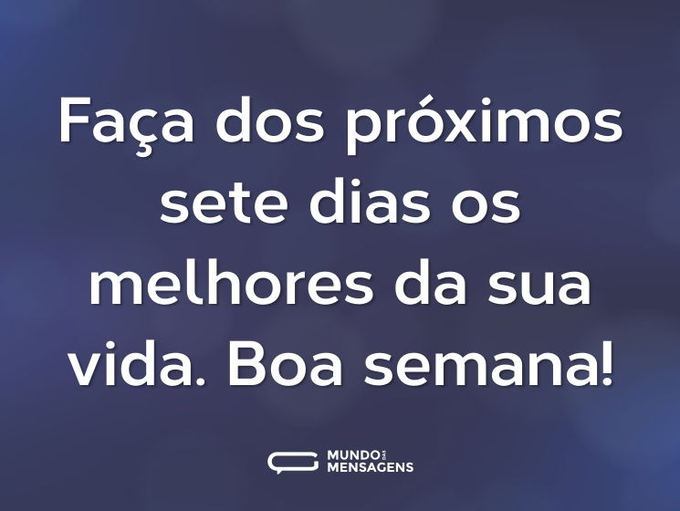 Faça dos próximos sete dias os melhores da sua vida. Boa semana!