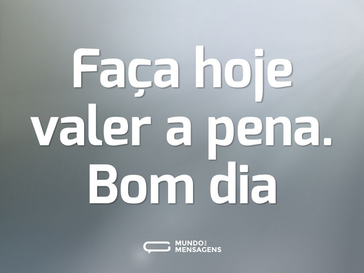 Faça hoje valer a pena. Bom dia