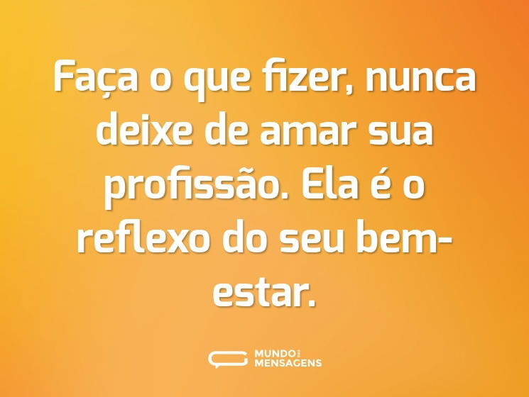 Faça o que fizer, nunca deixe de amar sua profissão. Ela é o reflexo do seu bem-estar.