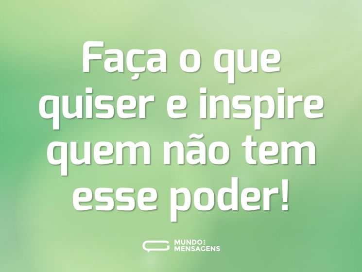 Faça o que quiser e inspire quem não tem esse poder!