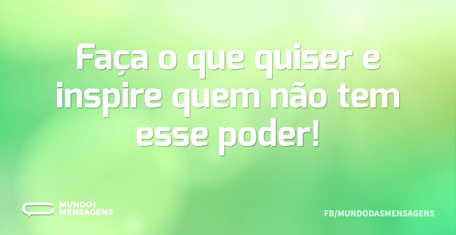 Faça o que quiser e inspire quem não tem...