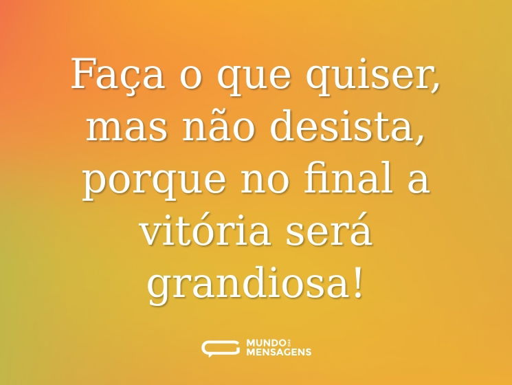 Faça o que quiser, mas não desista, porque no final a vitória será grandiosa!