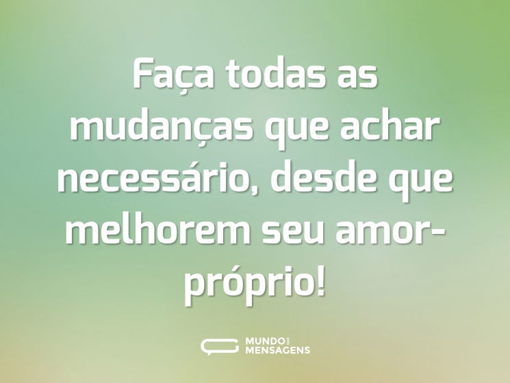 Faça todas as mudanças que achar necessário, desde que melhorem seu amor-próprio!