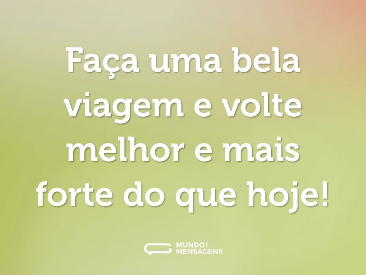 Faça uma bela viagem e volte melhor e mais forte do que hoje!