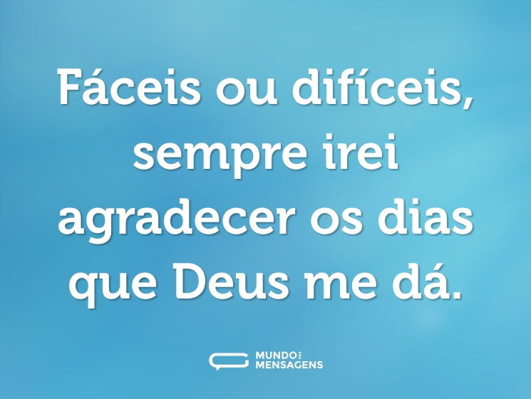 Fáceis ou difíceis, sempre irei agradecer os dias que Deus me dá.