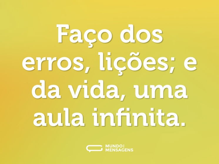 Faço dos erros, lições; e da vida, uma aula infinita.