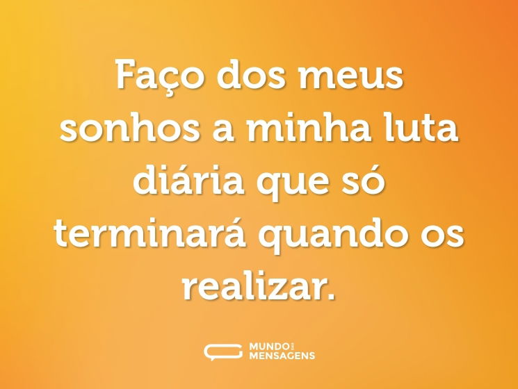 Faço dos meus sonhos a minha luta diária que só terminará quando os realizar.