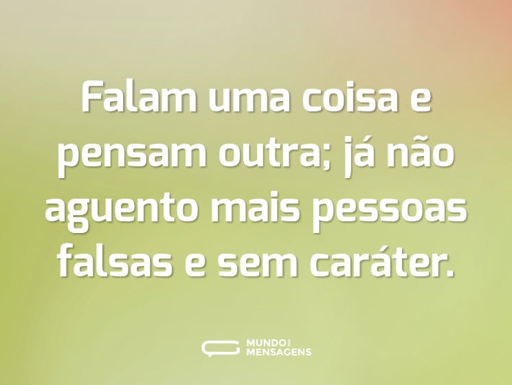 Falam uma coisa e pensam outra; já não aguento mais pessoas falsas e sem caráter.