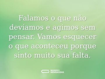 Falamos o que não devíamos e agimos sem pensar. Vamos esquecer o que aconteceu porque sinto muito sua falta.