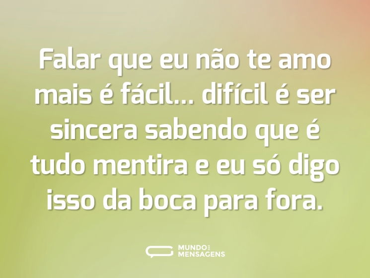 Falar que eu não te amo mais é fácil... difícil é ser sincera sabendo que é tudo mentira e eu só digo isso da boca para fora.