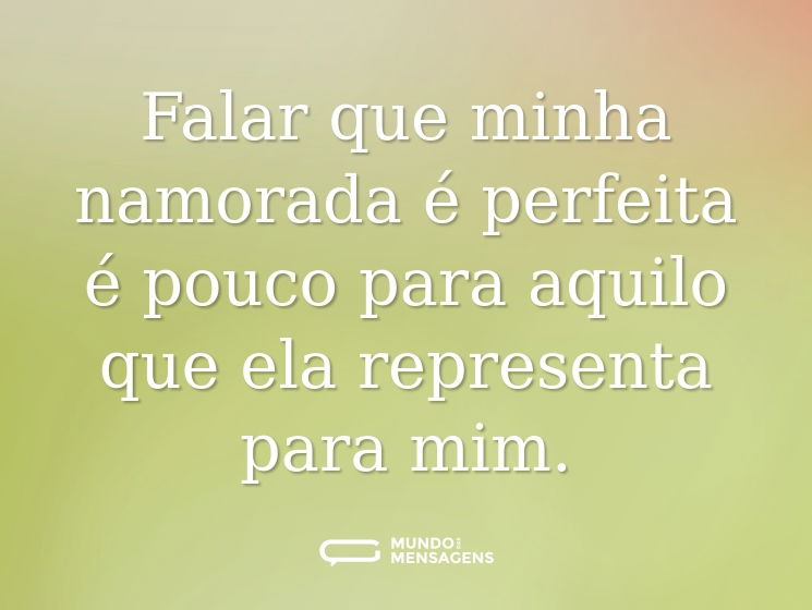 Falar que minha namorada é perfeita é pouco para aquilo que ela representa para mim.