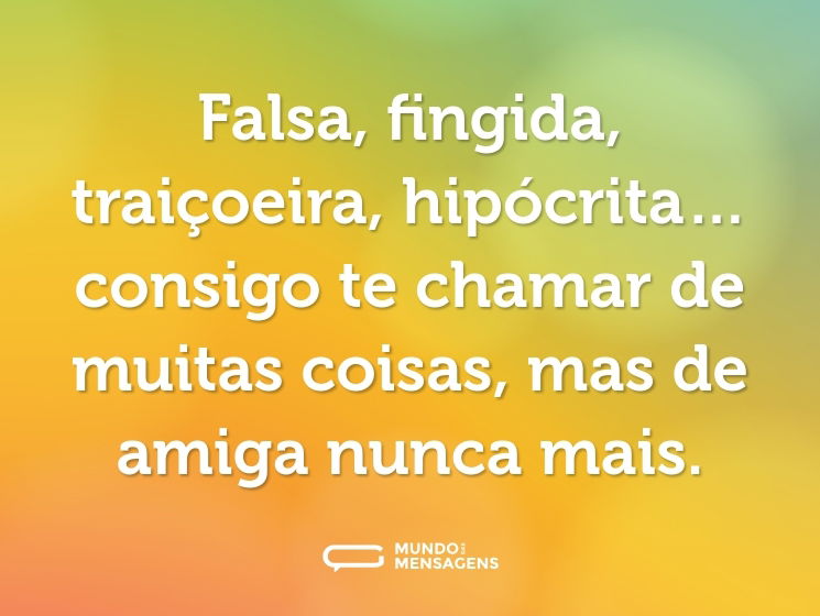 Falsa, fingida, traiçoeira, hipócrita… consigo te chamar de muitas coisas, mas de amiga nunca mais.