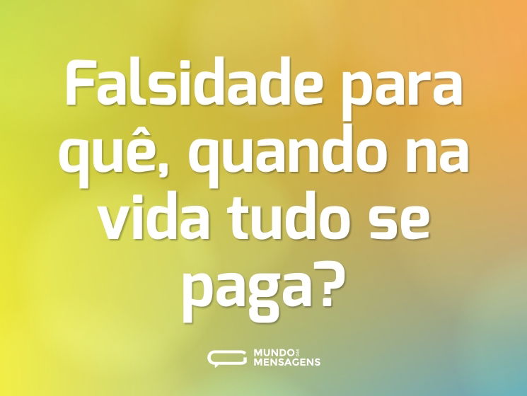 Falsidade para quê, quando na vida tudo se paga?