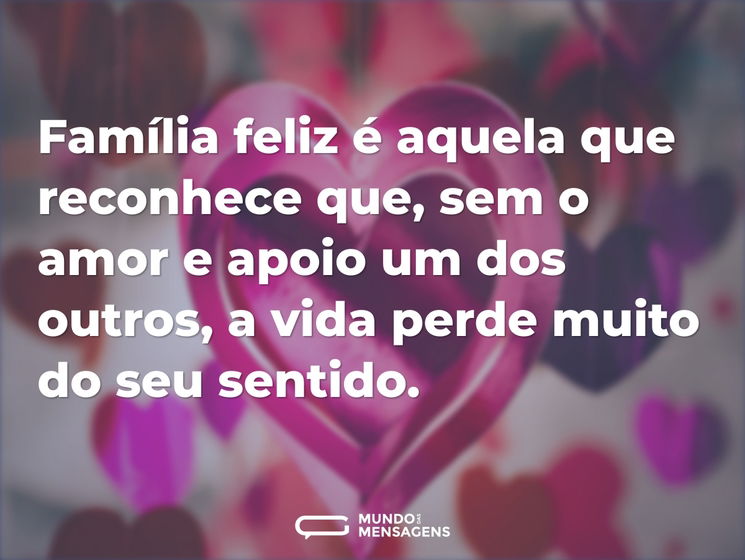 Família feliz é aquela que reconhece que, sem o amor e apoio um dos outros, a vida perde muito do seu sentido.
