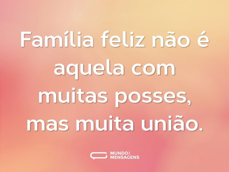 Família feliz não é aquela com muitas posses, mas muita união.