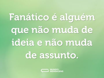 Fanático é alguém que não muda de ideia e não muda de assunto.