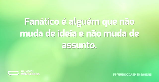 Fanático é alguém que não muda de ideia ...