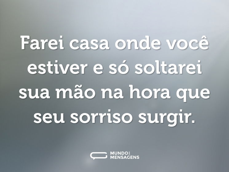 Farei casa onde você estiver e só soltarei sua mão na hora que seu sorriso surgir.
