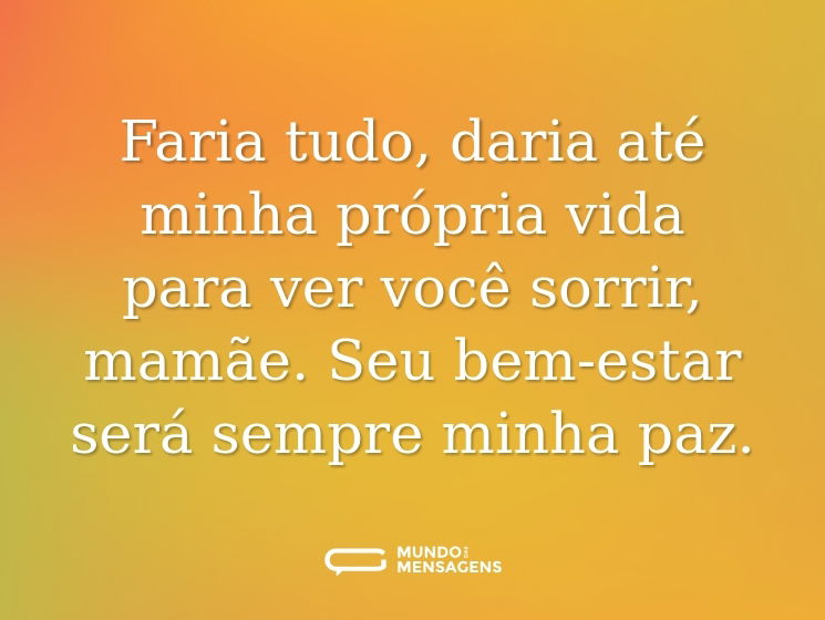 Faria tudo, daria até minha própria vida para ver você sorrir, mamãe. Seu bem-estar será sempre minha paz.
