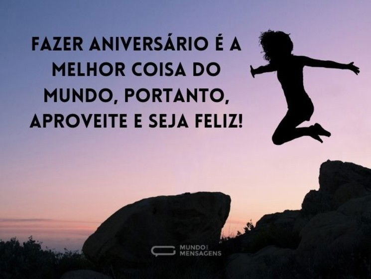 Fazer aniversário é a melhor coisa do mundo, portanto, aproveite e seja feliz!