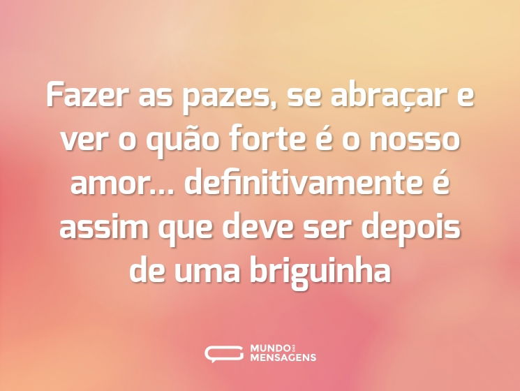 Fazer as pazes, se abraçar e ver o quão forte é o nosso amor... definitivamente é assim que deve ser depois de uma briguinha