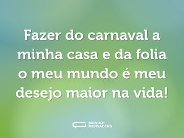 Fazer do carnaval a minha casa e da folia o meu mundo é meu desejo maior na vida!