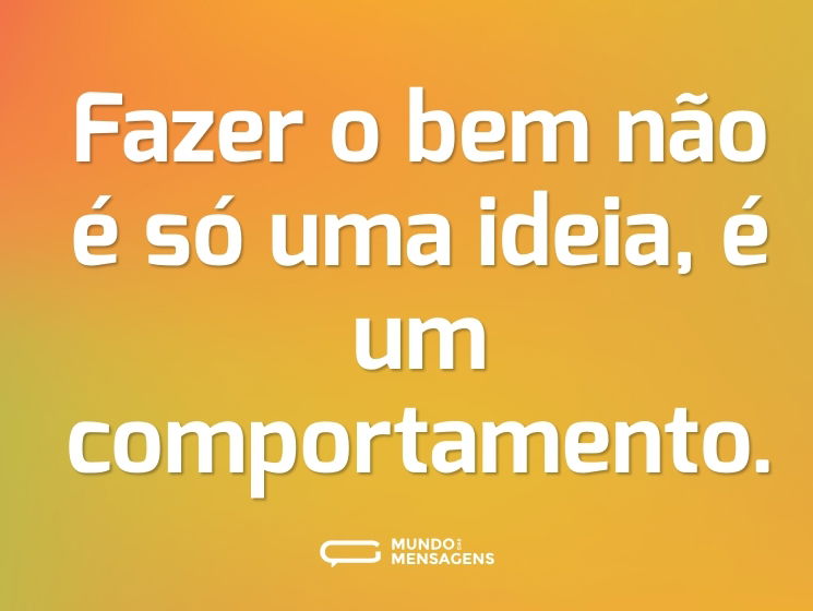 Fazer o bem não é só uma ideia, é um comportamento.