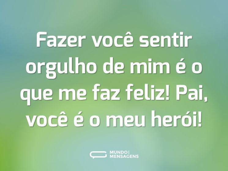 Fazer você sentir orgulho de mim é o que me faz feliz! Pai, você é o meu herói!
