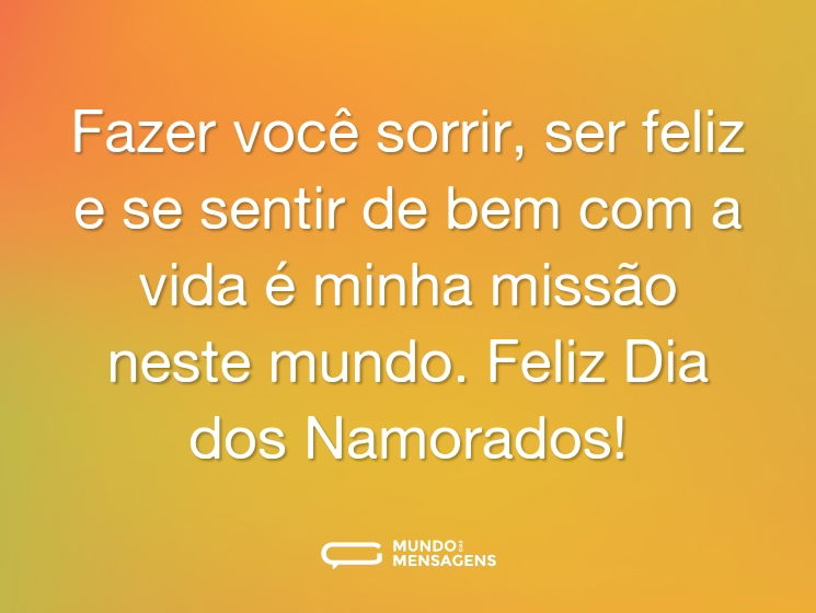 Fazer você sorrir, ser feliz e se sentir de bem com a vida é minha missão neste mundo. Feliz Dia dos Namorados!