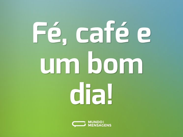 Fé, café e um bom dia!