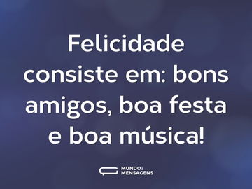 Felicidade consiste em: bons amigos, boa festa e boa música!