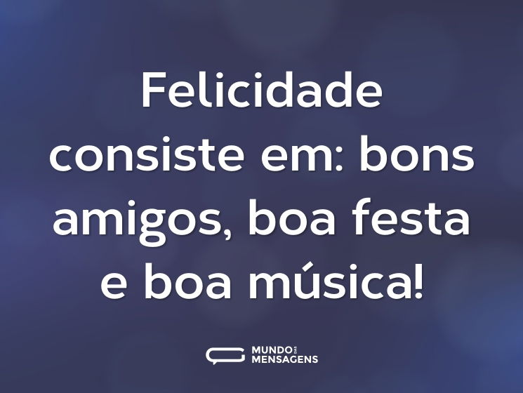 Felicidade consiste em: bons amigos, boa festa e boa música!