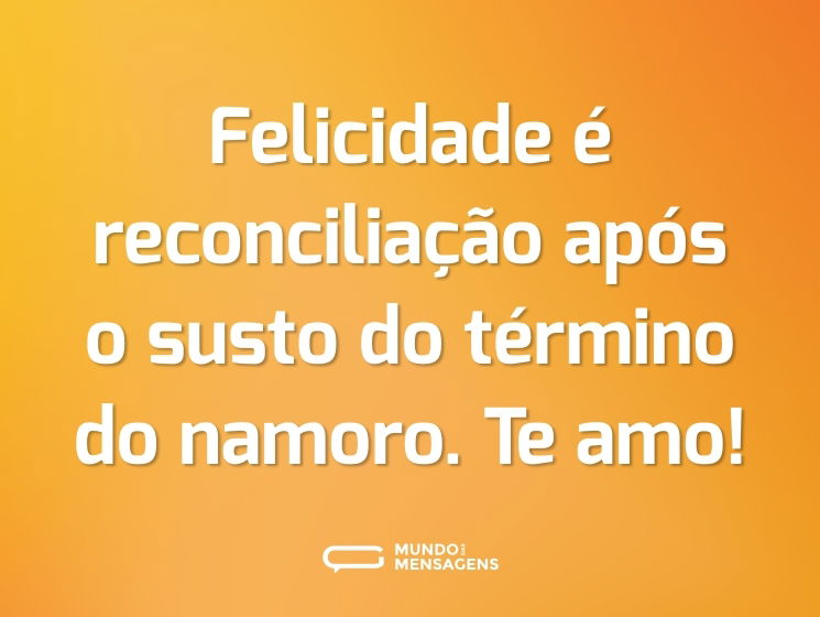 Felicidade é reconciliação após o susto do término do namoro. Te amo!