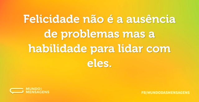 Felicidade não é a ausência de problemas...