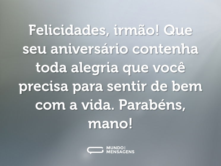 Felicidades, irmão! Que seu aniversário contenha toda alegria que você precisa para sentir de bem com a vida. Parabéns, mano!
