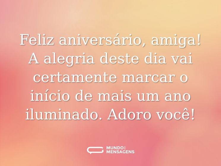 Feliz aniversário, amiga! A alegria deste dia vai certamente marcar o início de mais um ano iluminado. Adoro você!