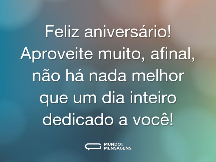 Feliz aniversário! Aproveite muito, afinal, não há nada melhor que um dia inteiro dedicado a você!