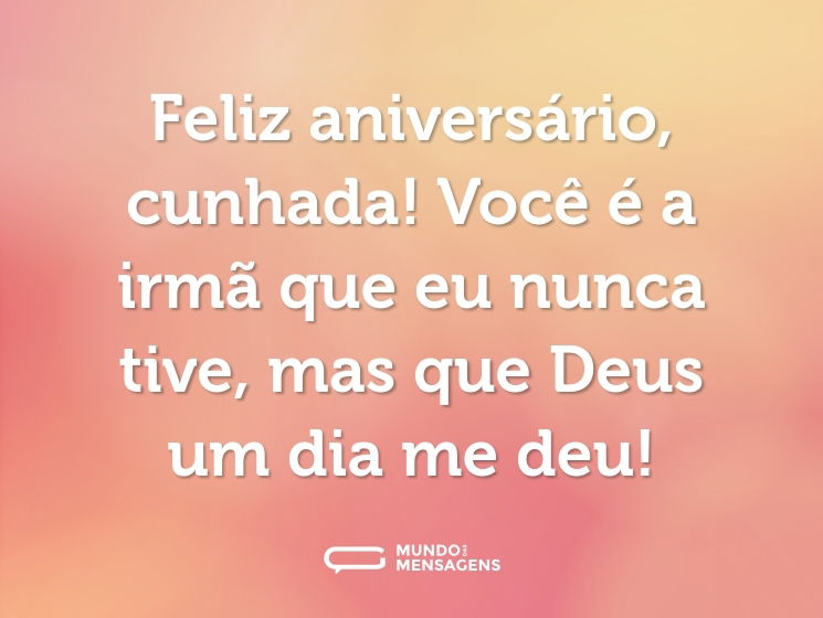 Feliz aniversário, cunhada! Você é a irmã que eu nunca tive, mas que Deus um dia me deu!