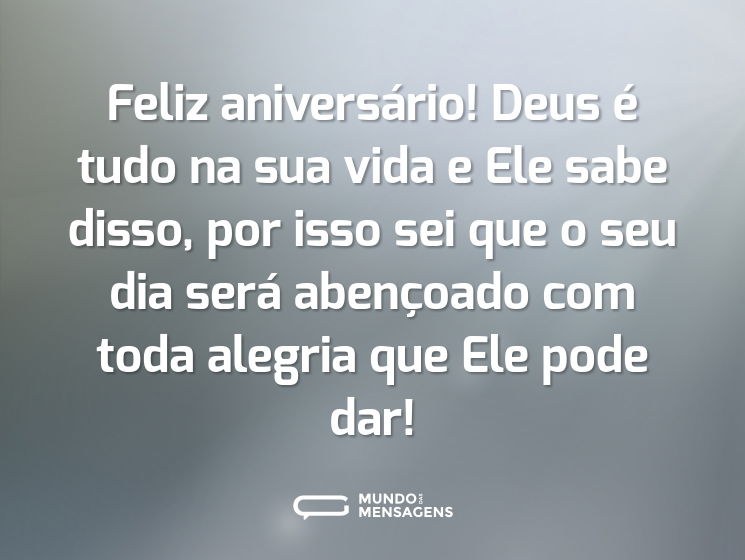 Feliz aniversário! Deus é tudo na sua vida e Ele sabe disso, por isso sei que o seu dia será abençoado com toda alegria que Ele pode dar!