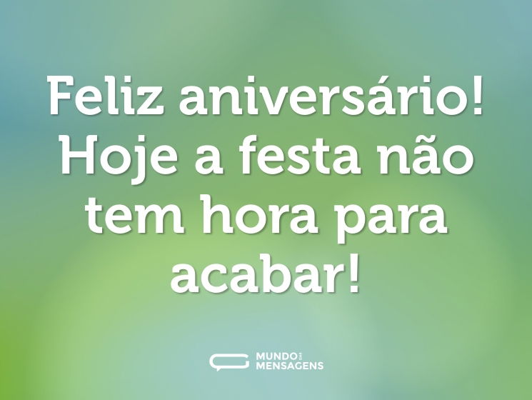 Feliz aniversário! Hoje a festa não tem hora para acabar!