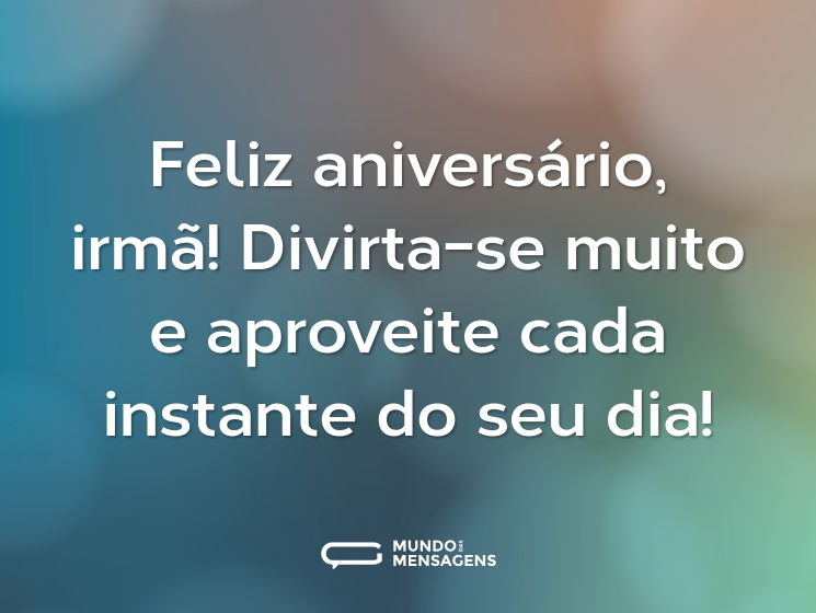 Feliz aniversário, irmã! Divirta-se muito e aproveite cada instante do seu dia!