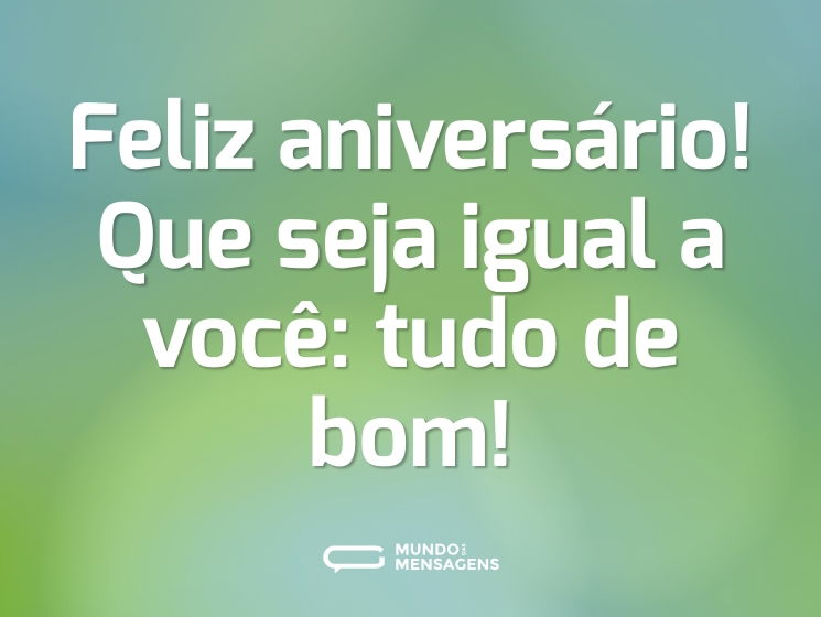 Feliz aniversário! Que seja igual a você: tudo de bom!
