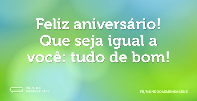 Feliz aniversário! Que seja igual a você...