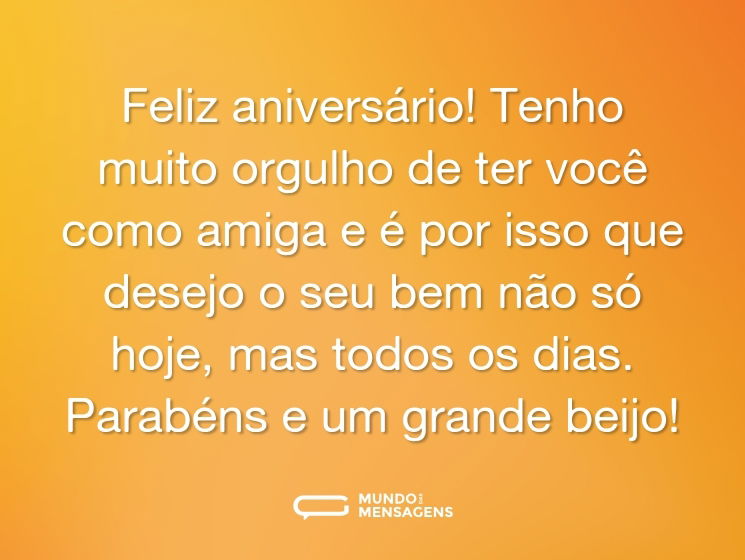 Feliz aniversário! Tenho muito orgulho de ter você como amiga e é por isso que desejo o seu bem não só hoje, mas todos os dias. Parabéns e um grande beijo!