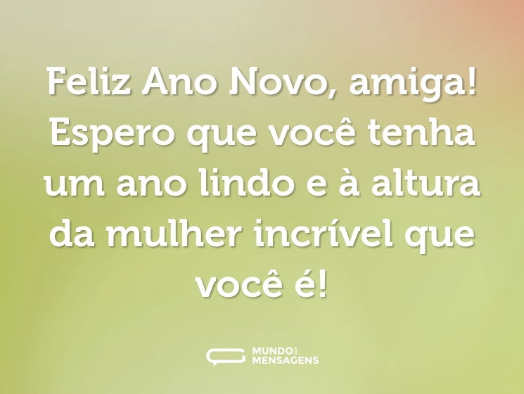Feliz Ano Novo, amiga! Espero que você tenha um ano lindo e à altura da mulher incrível que você é!